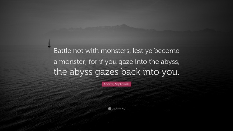 Andrzej Sapkowski Quote: “Battle not with monsters, lest ye become a monster; for if you gaze into the abyss, the abyss gazes back into you.”