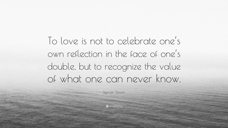 Sylvain Tesson Quote: “To love is not to celebrate one’s own reflection in the face of one’s double, but to recognize the value of what one can never know.”