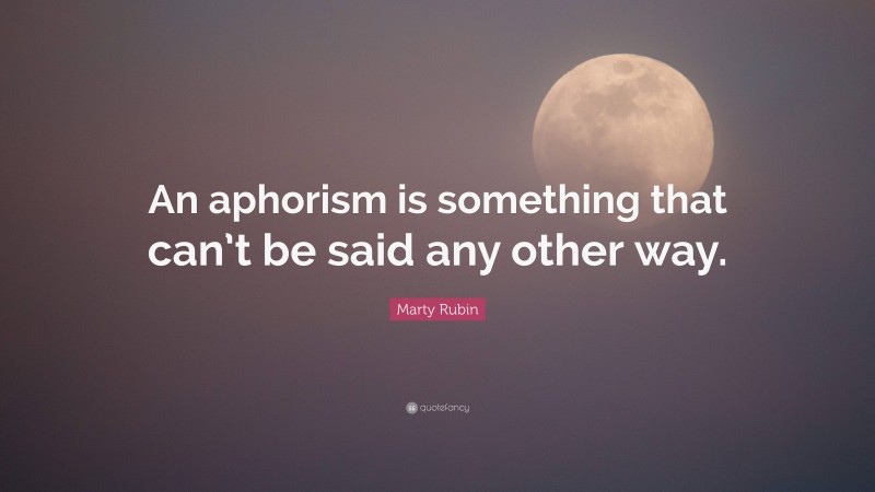 Marty Rubin Quote: “An aphorism is something that can’t be said any other way.”