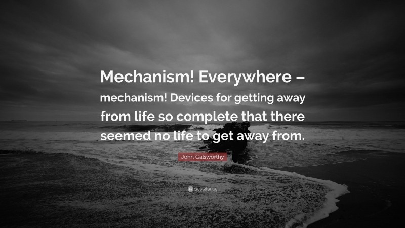 John Galsworthy Quote: “Mechanism! Everywhere – mechanism! Devices for getting away from life so complete that there seemed no life to get away from.”