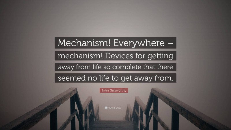 John Galsworthy Quote: “Mechanism! Everywhere – mechanism! Devices for getting away from life so complete that there seemed no life to get away from.”