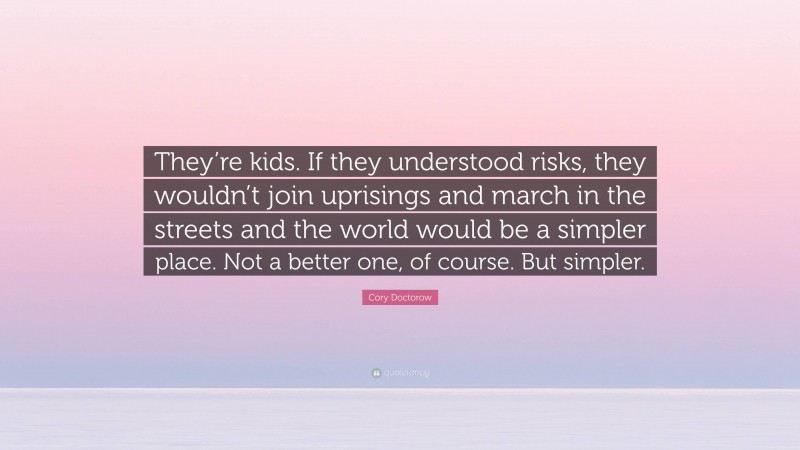 Cory Doctorow Quote: “They’re kids. If they understood risks, they wouldn’t join uprisings and march in the streets and the world would be a simpler place. Not a better one, of course. But simpler.”