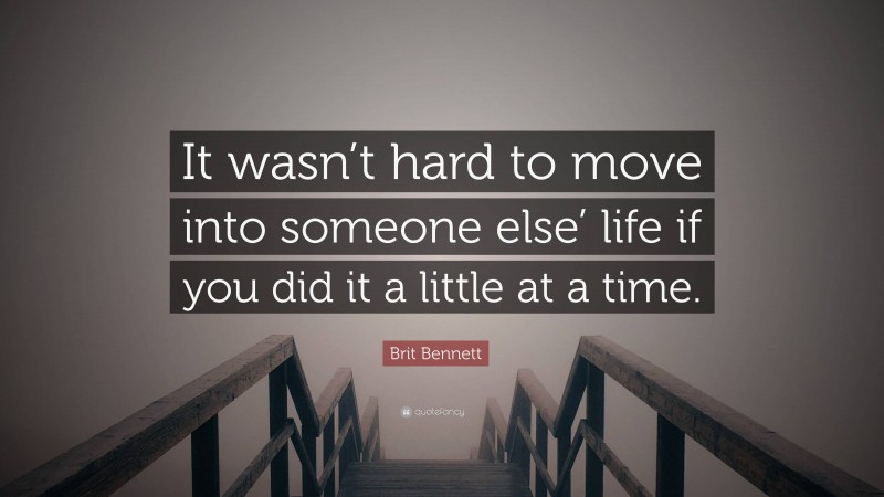 Brit Bennett Quote: “It wasn’t hard to move into someone else’ life if you did it a little at a time.”