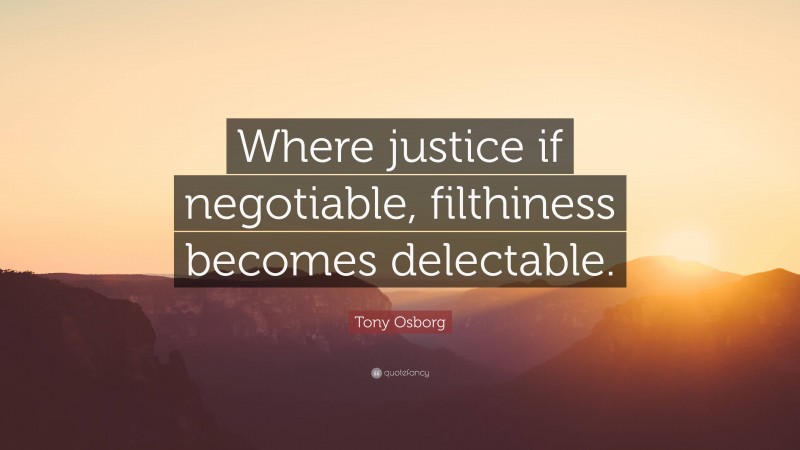 Tony Osborg Quote: “Where justice if negotiable, filthiness becomes delectable.”