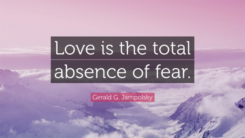 Gerald G. Jampolsky Quote: “Love is the total absence of fear.”