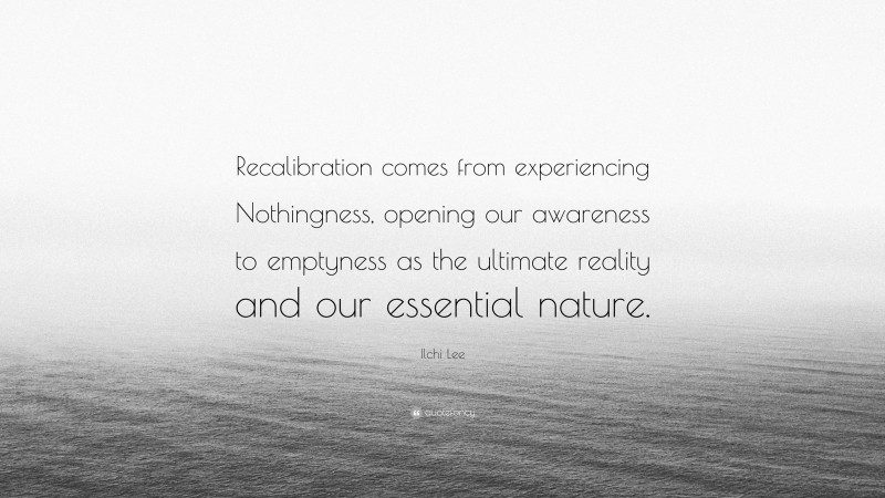 Ilchi Lee Quote: “Recalibration comes from experiencing Nothingness, opening our awareness to emptyness as the ultimate reality and our essential nature.”