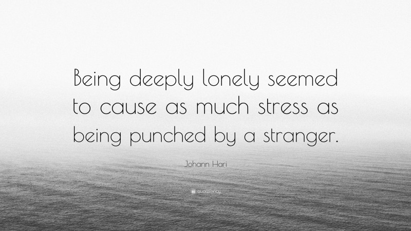Johann Hari Quote: “Being deeply lonely seemed to cause as much stress as being punched by a stranger.”