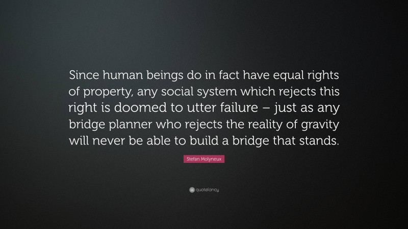 Stefan Molyneux Quote: “Since human beings do in fact have equal rights of property, any social system which rejects this right is doomed to utter failure – just as any bridge planner who rejects the reality of gravity will never be able to build a bridge that stands.”
