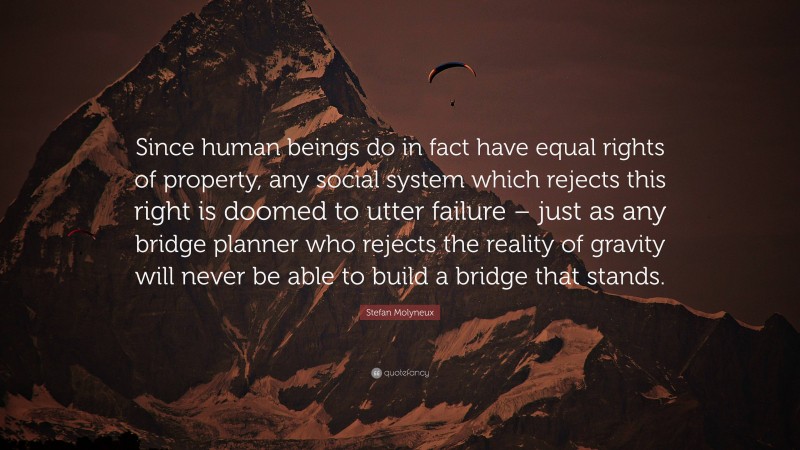 Stefan Molyneux Quote: “Since human beings do in fact have equal rights of property, any social system which rejects this right is doomed to utter failure – just as any bridge planner who rejects the reality of gravity will never be able to build a bridge that stands.”