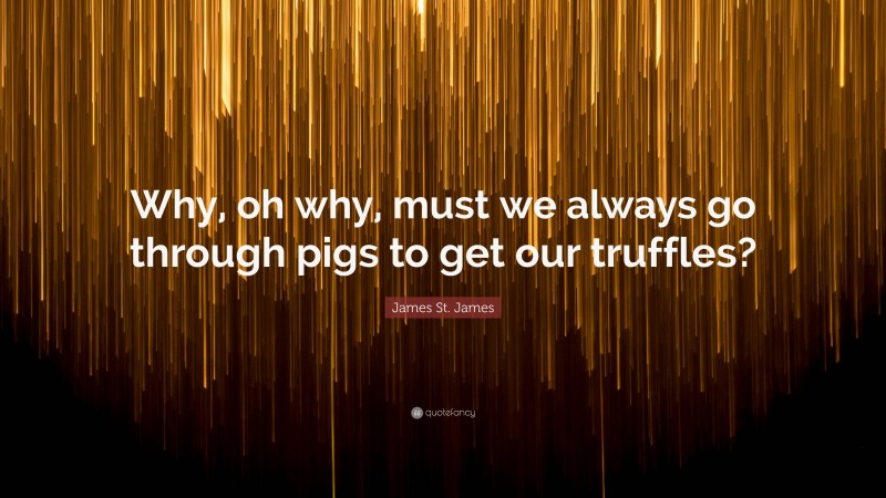 James St. James Quote: “Why, oh why, must we always go through pigs to get our truffles?”