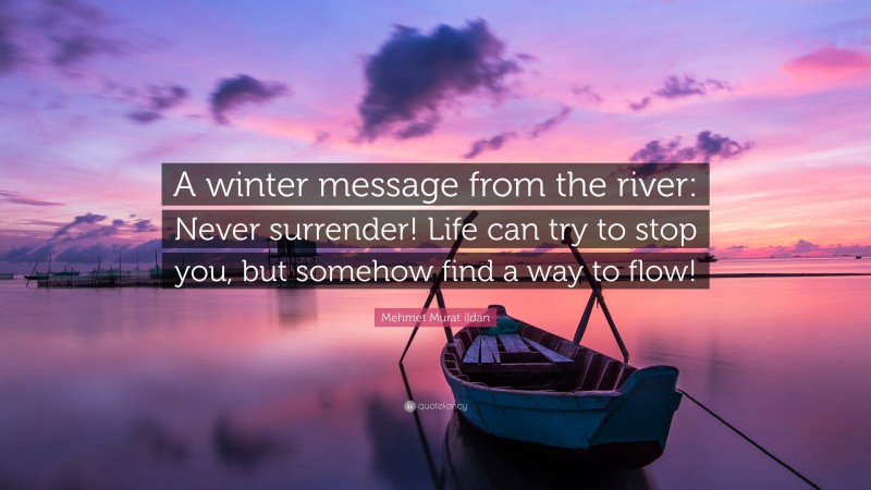Mehmet Murat ildan Quote: “A winter message from the river: Never surrender! Life can try to stop you, but somehow find a way to flow!”