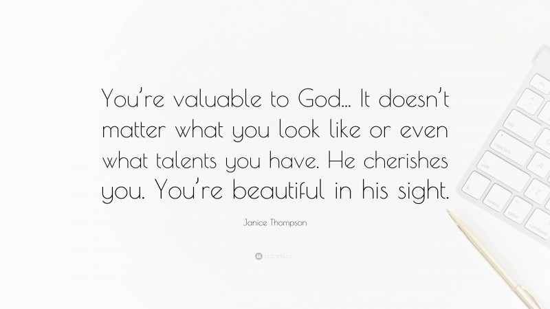 Janice Thompson Quote: “You’re valuable to God... It doesn’t matter what you look like or even what talents you have. He cherishes you. You’re beautiful in his sight.”