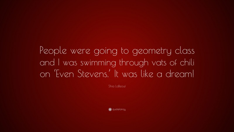 Shia LaBeouf Quote: “People were going to geometry class and I was swimming through vats of chili on ‘Even Stevens.’ It was like a dream!”