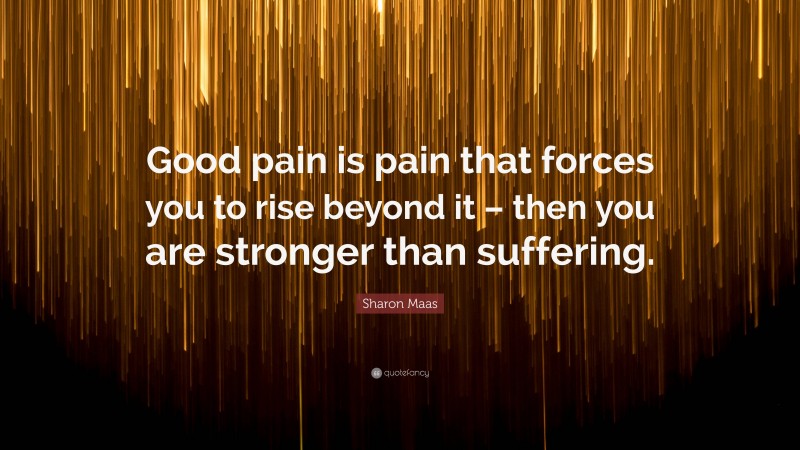 Sharon Maas Quote: “Good pain is pain that forces you to rise beyond it – then you are stronger than suffering.”