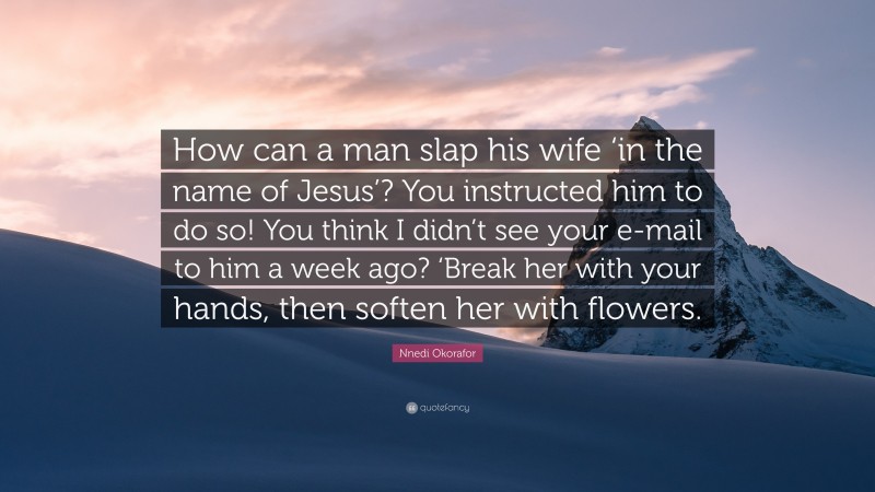 Nnedi Okorafor Quote: “How can a man slap his wife ‘in the name of Jesus’? You instructed him to do so! You think I didn’t see your e-mail to him a week ago? ‘Break her with your hands, then soften her with flowers.”