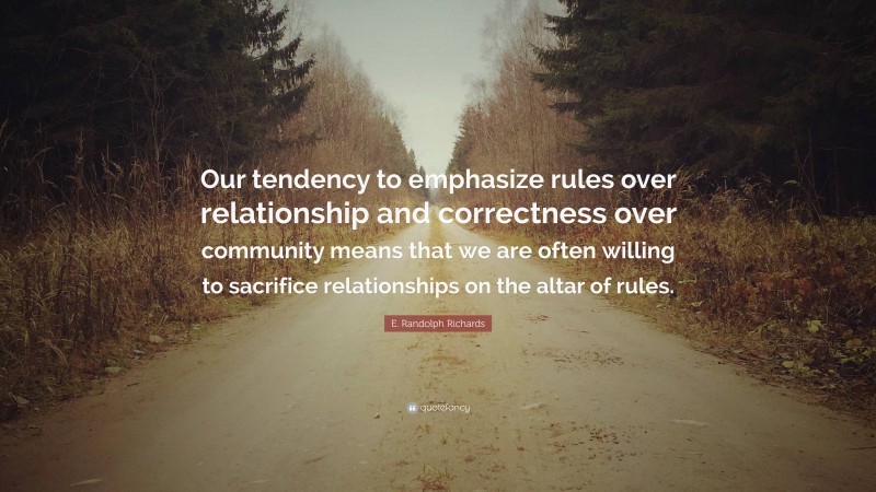 E. Randolph Richards Quote: “Our tendency to emphasize rules over relationship and correctness over community means that we are often willing to sacrifice relationships on the altar of rules.”