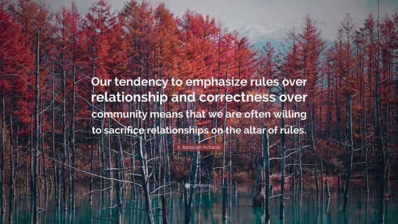 E. Randolph Richards Quote: “Our tendency to emphasize rules over relationship and correctness over community means that we are often willing to sacrifice relationships on the altar of rules.”