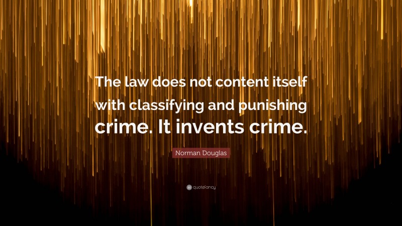 Norman Douglas Quote: “The law does not content itself with classifying and punishing crime. It invents crime.”