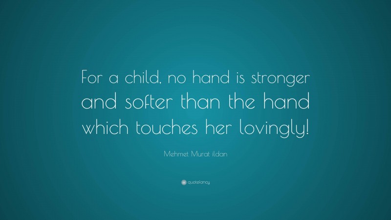 Mehmet Murat ildan Quote: “For a child, no hand is stronger and softer than the hand which touches her lovingly!”