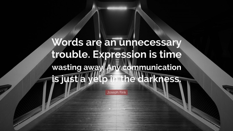 Joseph Fink Quote: “Words are an unnecessary trouble. Expression is time wasting away. Any communication is just a yelp in the darkness.”