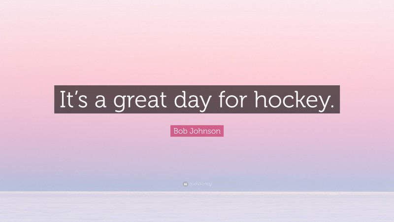 Bob Johnson Quote: “It’s a great day for hockey.”