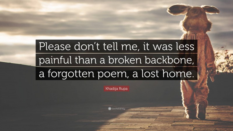Khadija Rupa Quote: “Please don’t tell me, it was less painful than a broken backbone, a forgotten poem, a lost home.”