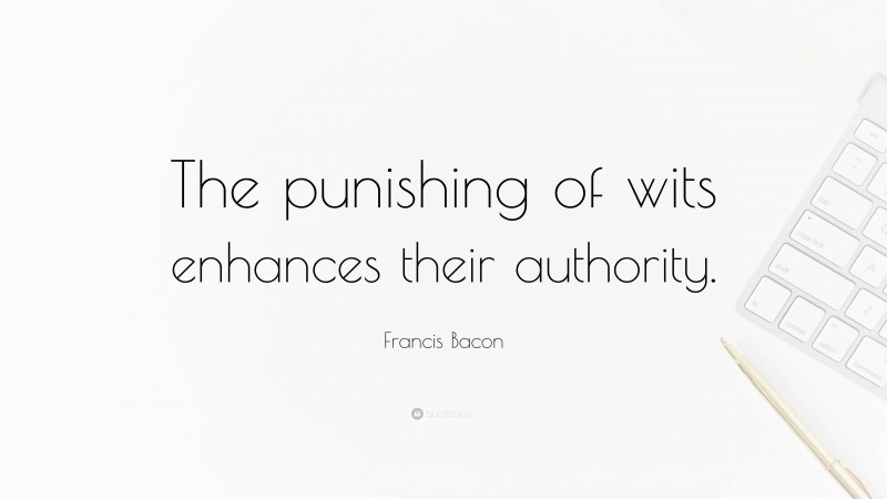 Francis Bacon Quote: “The punishing of wits enhances their authority.”