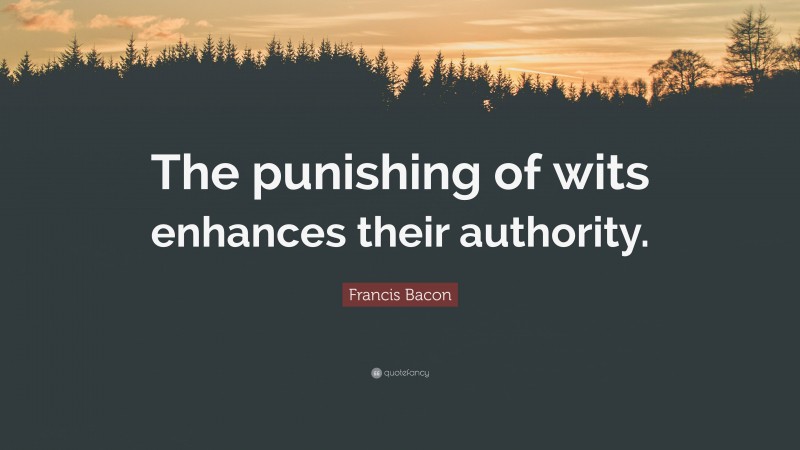 Francis Bacon Quote: “The punishing of wits enhances their authority.”