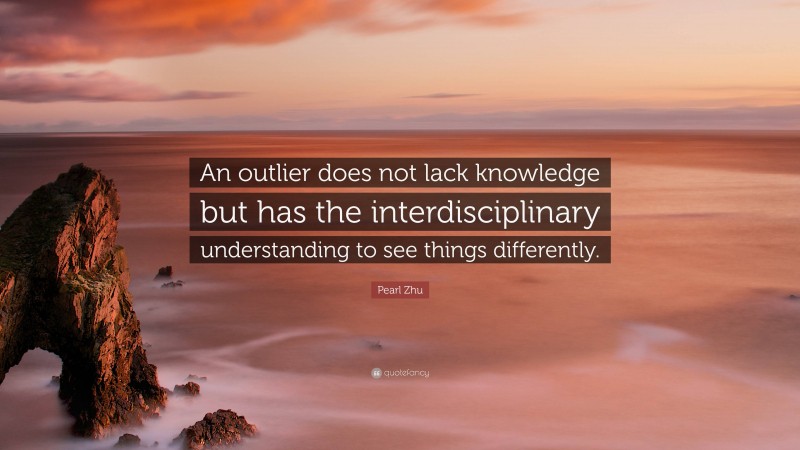 Pearl Zhu Quote: “An outlier does not lack knowledge but has the interdisciplinary understanding to see things differently.”