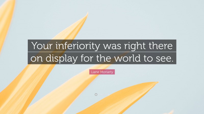 Liane Moriarty Quote: “Your inferiority was right there on display for the world to see.”