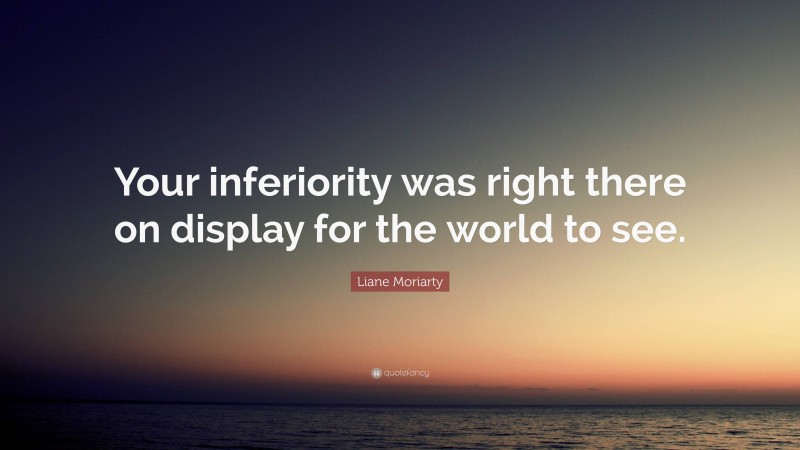Liane Moriarty Quote: “Your inferiority was right there on display for the world to see.”