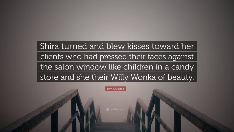 Terri Gillespie Quote: “Shira turned and blew kisses toward her clients who had pressed their faces against the salon window like children in a candy store and she their Willy Wonka of beauty.”