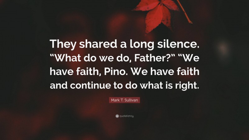 Mark T. Sullivan Quote: “They shared a long silence. “What do we do, Father?” “We have faith, Pino. We have faith and continue to do what is right.”