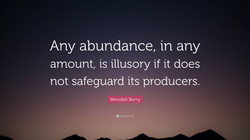 Wendell Berry Quote: “Any abundance, in any amount, is illusory if it does not safeguard its producers.”