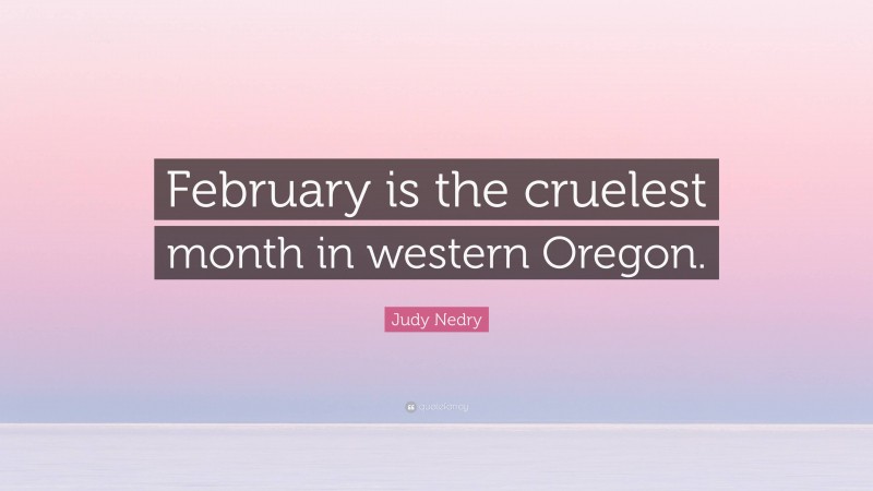 Judy Nedry Quote: “February is the cruelest month in western Oregon.”