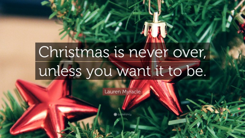 Lauren Myracle Quote: “Christmas is never over, unless you want it to be.”