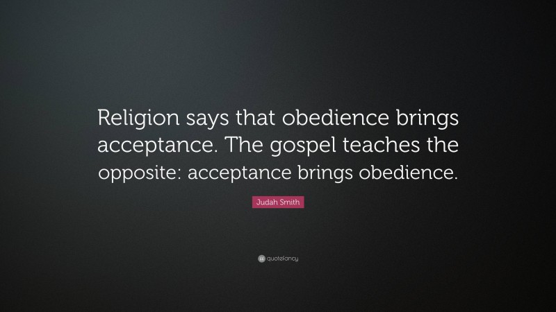 Judah Smith Quote: “Religion says that obedience brings acceptance. The gospel teaches the opposite: acceptance brings obedience.”