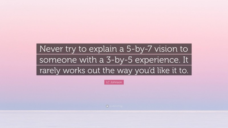 LC Johnson Quote: “Never try to explain a 5-by-7 vision to someone with a 3-by-5 experience. It rarely works out the way you’d like it to.”