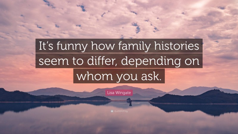 Lisa Wingate Quote: “It’s funny how family histories seem to differ, depending on whom you ask.”