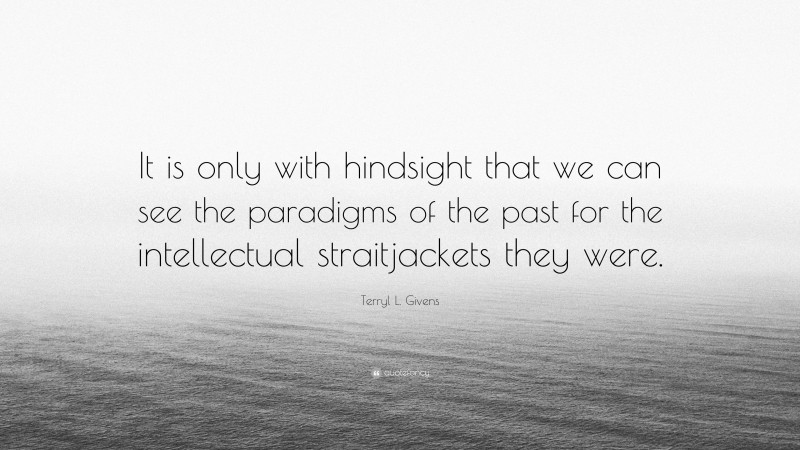 Terryl L. Givens Quote: “It is only with hindsight that we can see the paradigms of the past for the intellectual straitjackets they were.”
