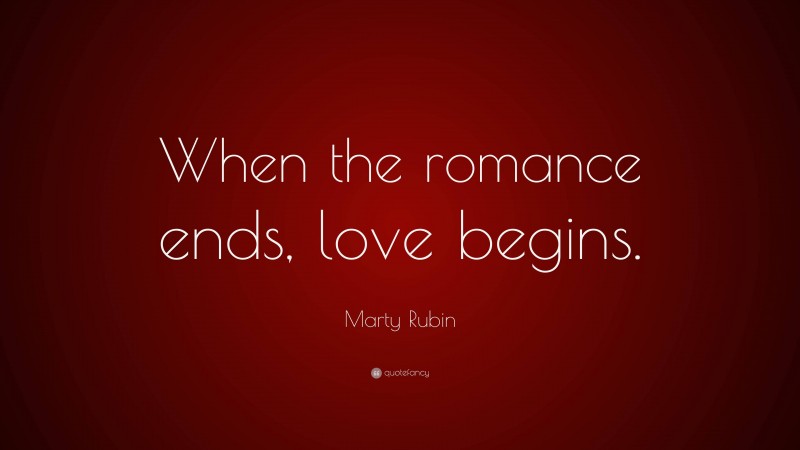 Marty Rubin Quote: “When the romance ends, love begins.”