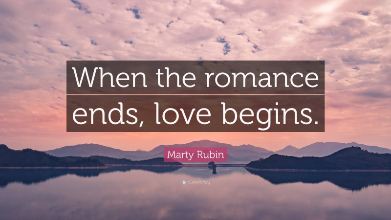 Marty Rubin Quote: “When the romance ends, love begins.”