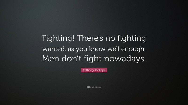 Anthony Trollope Quote: “Fighting! There’s no fighting wanted, as you know well enough. Men don’t fight nowadays.”