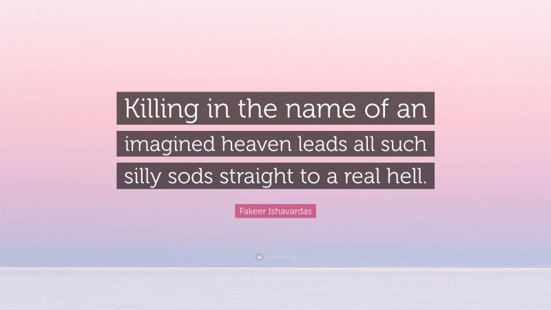 Fakeer Ishavardas Quote: “Killing in the name of an imagined heaven leads all such silly sods straight to a real hell.”