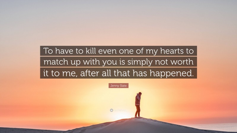 Jenny Slate Quote: “To have to kill even one of my hearts to match up with you is simply not worth it to me, after all that has happened.”