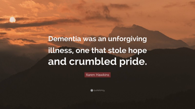 Karen Hawkins Quote: “Dementia was an unforgiving illness, one that stole hope and crumbled pride.”