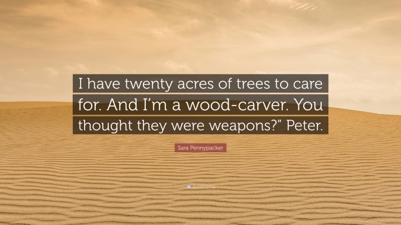 Sara Pennypacker Quote: “I have twenty acres of trees to care for. And I’m a wood-carver. You thought they were weapons?” Peter.”