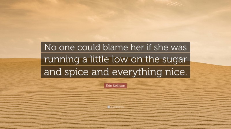 Erin Kellison Quote: “No one could blame her if she was running a little low on the sugar and spice and everything nice.”
