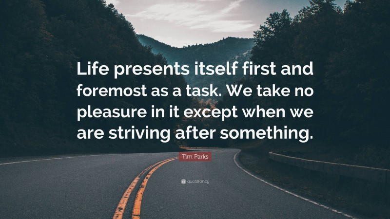 Tim Parks Quote: “Life presents itself first and foremost as a task. We take no pleasure in it except when we are striving after something.”