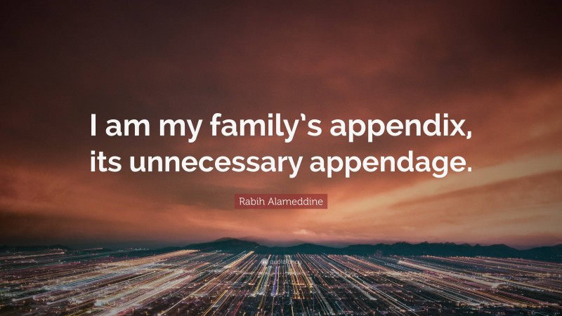 Rabih Alameddine Quote: “I am my family’s appendix, its unnecessary appendage.”